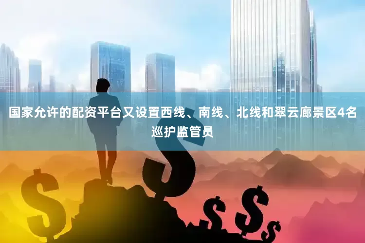国家允许的配资平台又设置西线、南线、北线和翠云廊景区4名巡护监管员