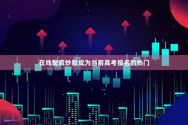 在线配资炒股成为当前高考报名的热门