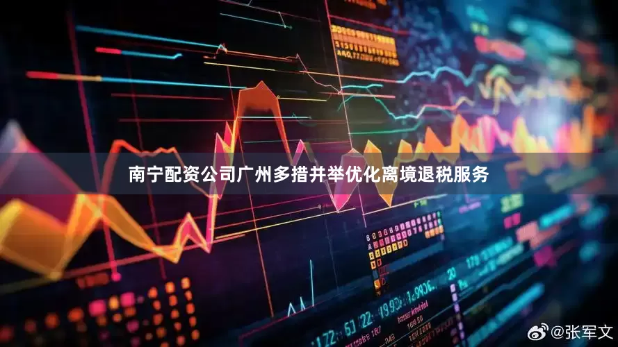 南宁配资公司广州多措并举优化离境退税服务