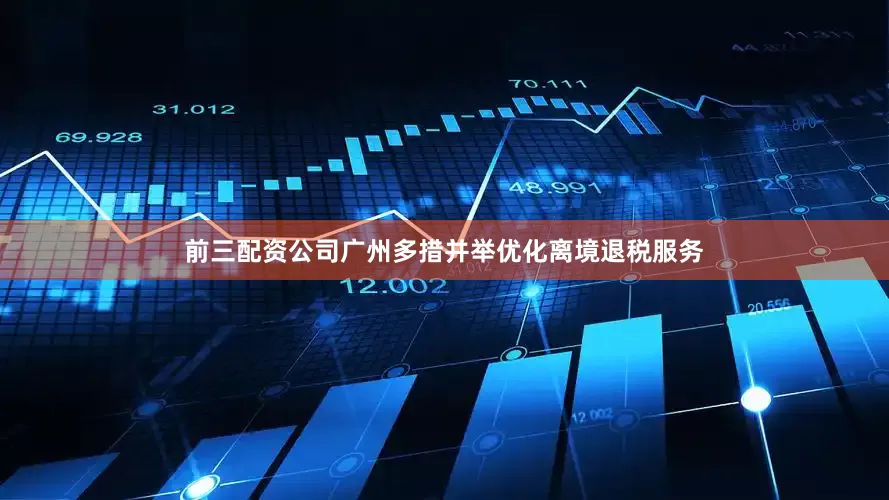 前三配资公司广州多措并举优化离境退税服务