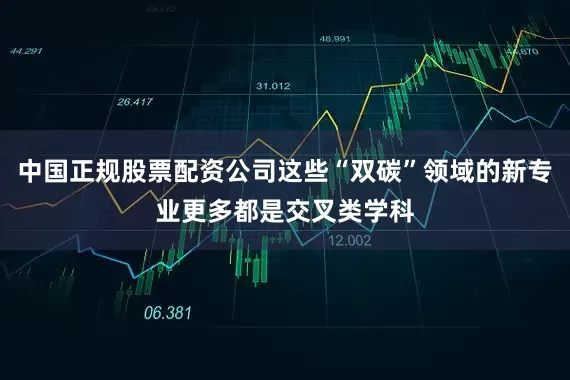 中国正规股票配资公司这些“双碳”领域的新专业更多都是交叉类学科