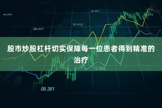 股市炒股杠杆切实保障每一位患者得到精准的治疗