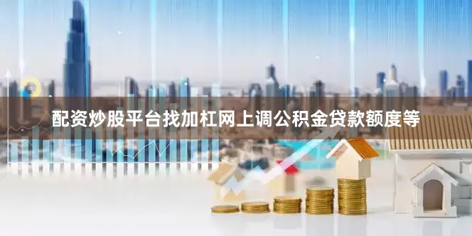 配资炒股平台找加杠网上调公积金贷款额度等