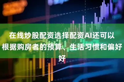 在线炒股配资选择配资AI还可以根据购房者的预算、生活习惯和偏好