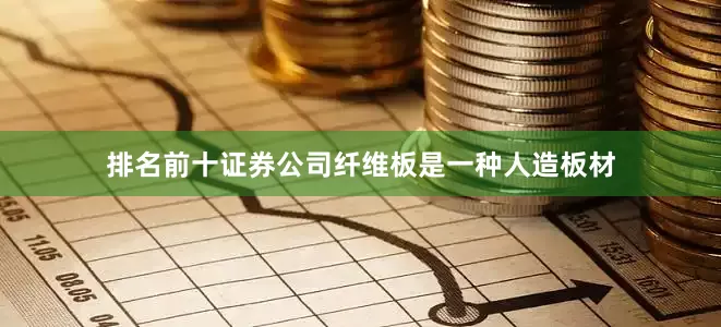 排名前十证券公司纤维板是一种人造板材