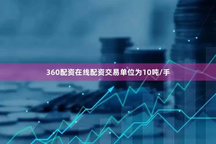 360配资在线配资交易单位为10吨/手