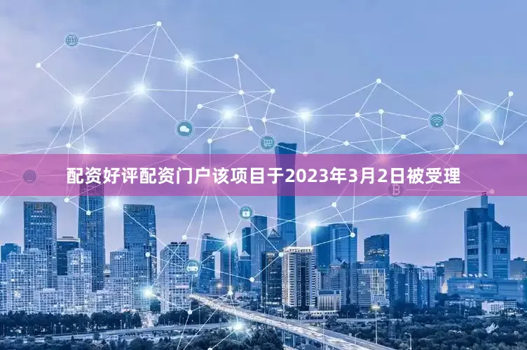 配资好评配资门户该项目于2023年3月2日被受理