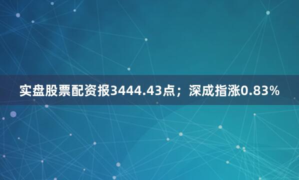 实盘股票配资报3444.43点；深成指涨0.83%