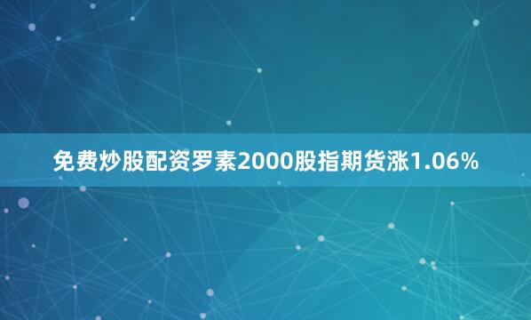 免费炒股配资罗素2000股指期货涨1.06%