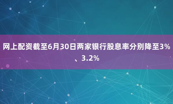 网上配资截至6月30日两家银行股息率分别降至3%、3.2%