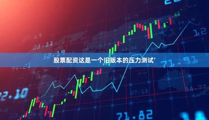 股票配资这是一个旧版本的压力测试’