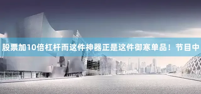 股票加10倍杠杆而这件神器正是这件御寒单品！　　节目中