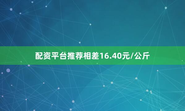 配资平台推荐相差16.40元/公斤