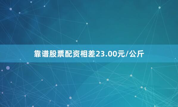 靠谱股票配资相差23.00元/公斤