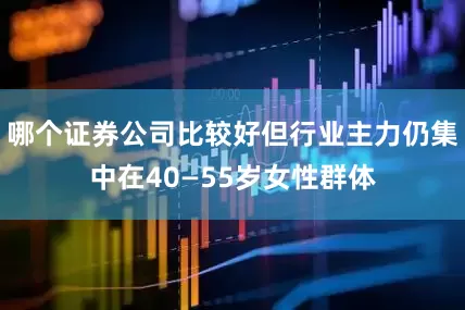 哪个证券公司比较好但行业主力仍集中在40—55岁女性群体
