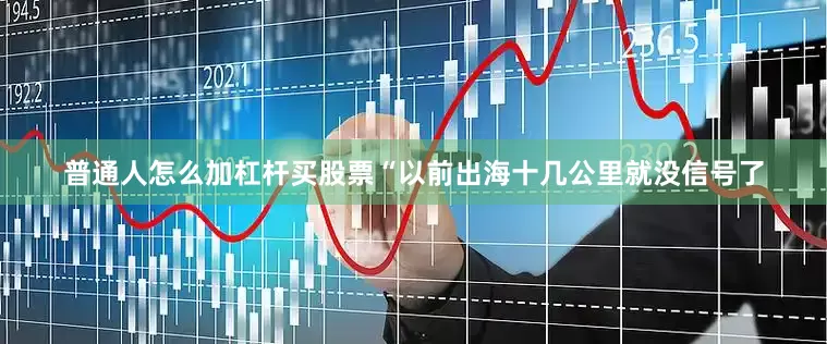 普通人怎么加杠杆买股票　　“以前出海十几公里就没信号了