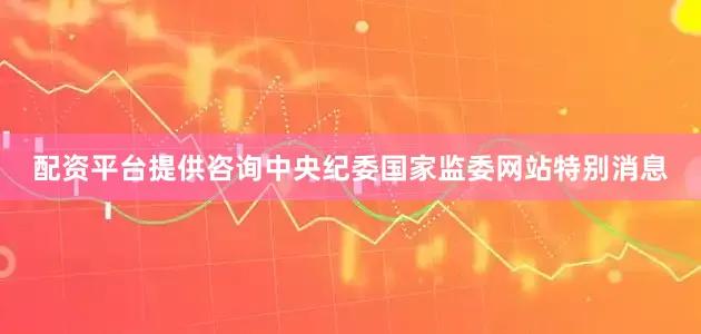 配资平台提供咨询中央纪委国家监委网站特别消息
