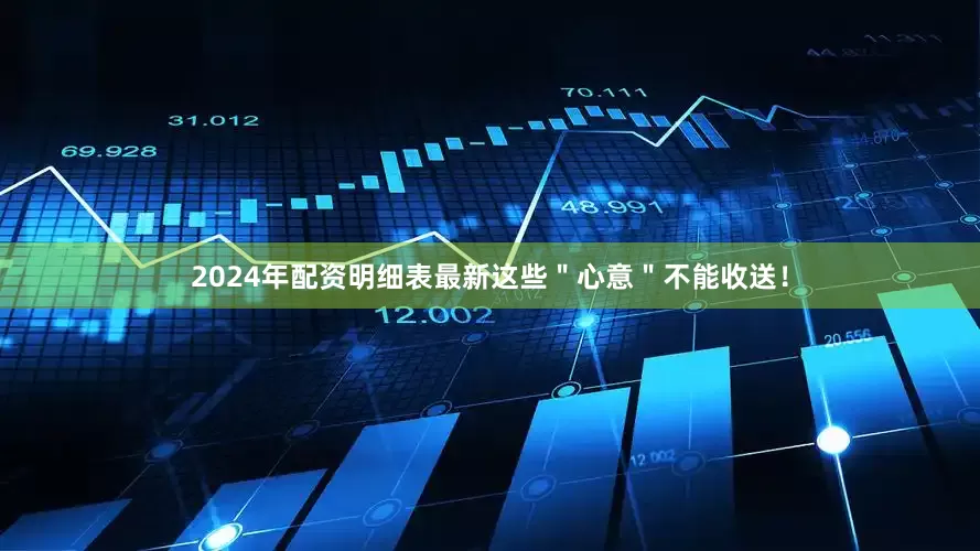 2024年配资明细表最新这些＂心意＂不能收送！
