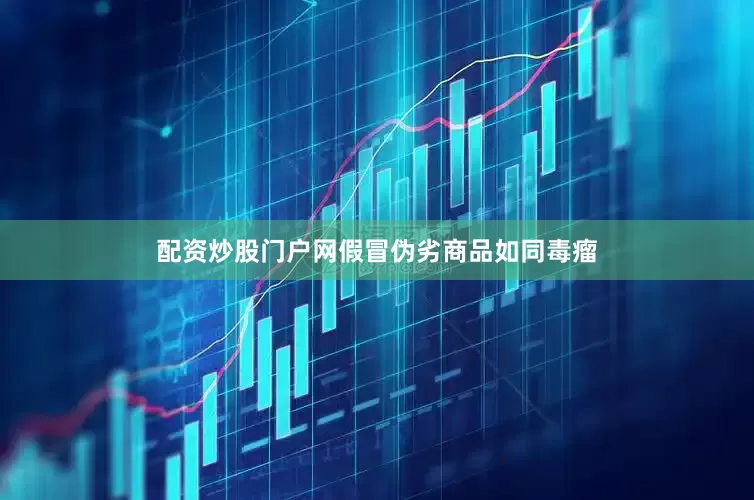 配资炒股门户网假冒伪劣商品如同毒瘤