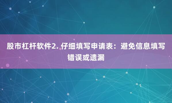 股市杠杆软件2. 仔细填写申请表：避免信息填写错误或遗漏