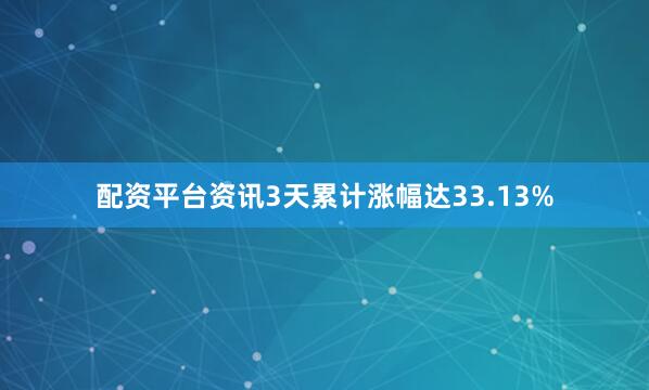 配资平台资讯3天累计涨幅达33.13%