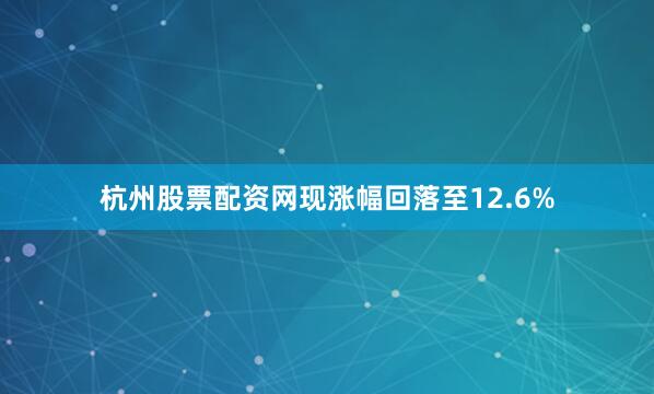 杭州股票配资网现涨幅回落至12.6%