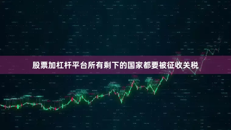 股票加杠杆平台所有剩下的国家都要被征收关税