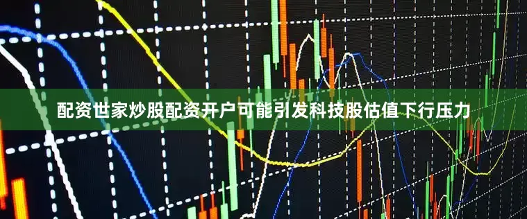 配资世家炒股配资开户可能引发科技股估值下行压力