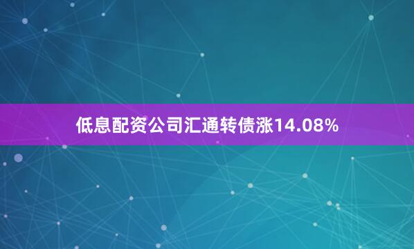 低息配资公司汇通转债涨14.08%