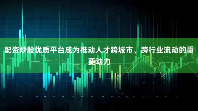 配资炒股优质平台成为推动人才跨城市、跨行业流动的重要动力