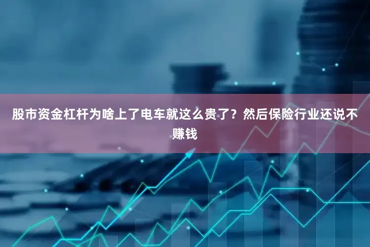 股市资金杠杆为啥上了电车就这么贵了？然后保险行业还说不赚钱
