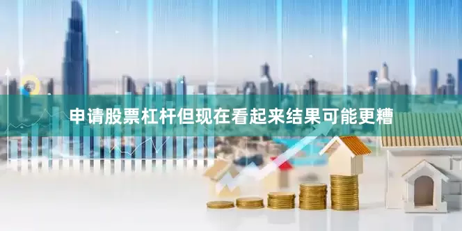 申请股票杠杆但现在看起来结果可能更糟