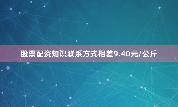 股票配资知识联系方式相差9.40元/公斤