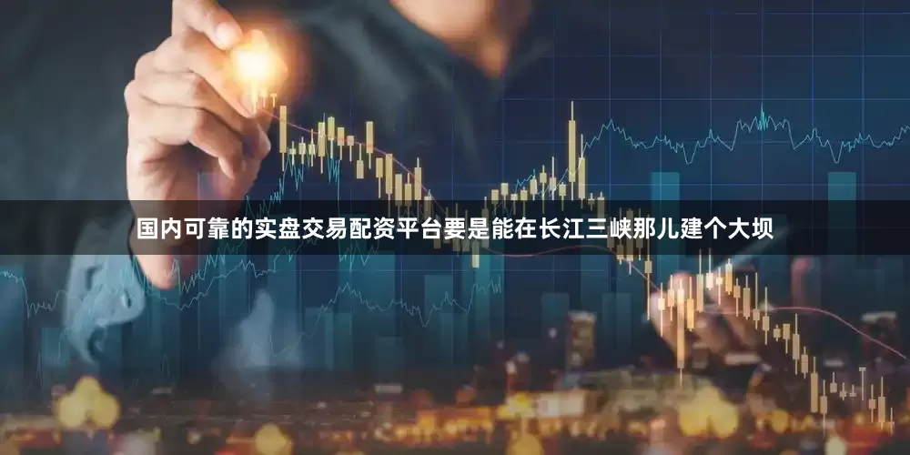 国内可靠的实盘交易配资平台要是能在长江三峡那儿建个大坝
