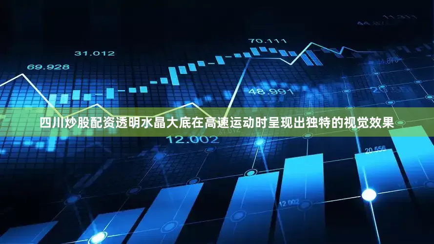四川炒股配资透明水晶大底在高速运动时呈现出独特的视觉效果