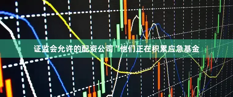 证监会允许的配资公司“他们正在积累应急基金