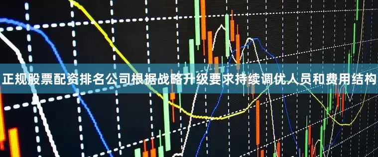 正规股票配资排名公司根据战略升级要求持续调优人员和费用结构