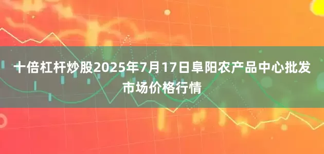 十倍杠杆炒股2025年7月17日阜阳农产品中心批发市场价格行情