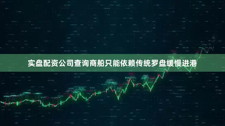 实盘配资公司查询商船只能依赖传统罗盘缓慢进港