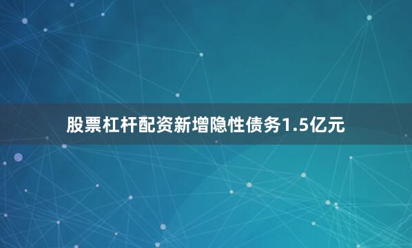 股票杠杆配资新增隐性债务1.5亿元