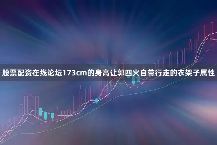股票配资在线论坛173cm的身高让郭四火自带行走的衣架子属性