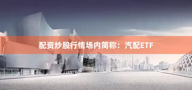 配资炒股行情场内简称：汽配ETF