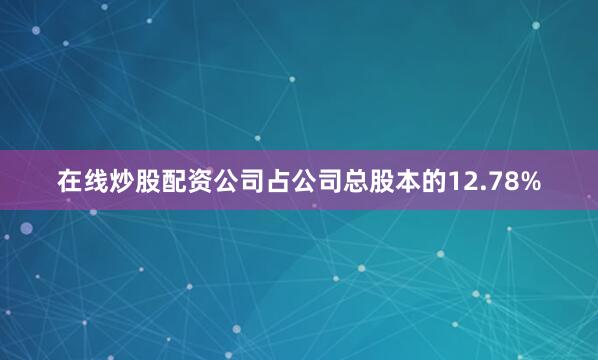 在线炒股配资公司占公司总股本的12.78%