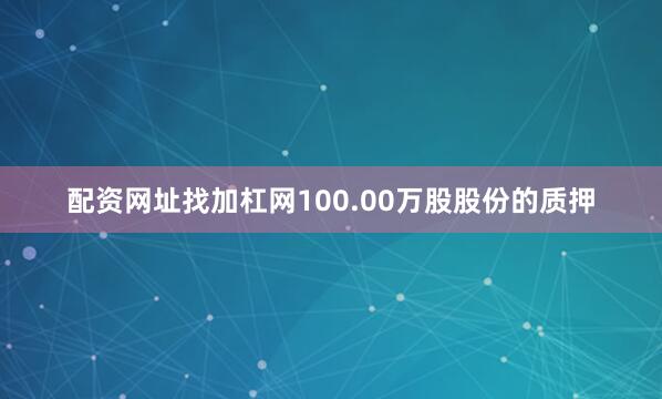 配资网址找加杠网100.00万股股份的质押