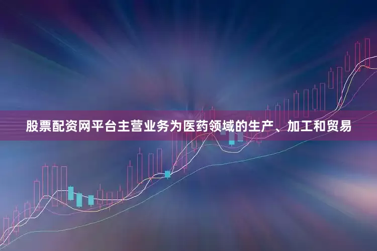 股票配资网平台主营业务为医药领域的生产、加工和贸易