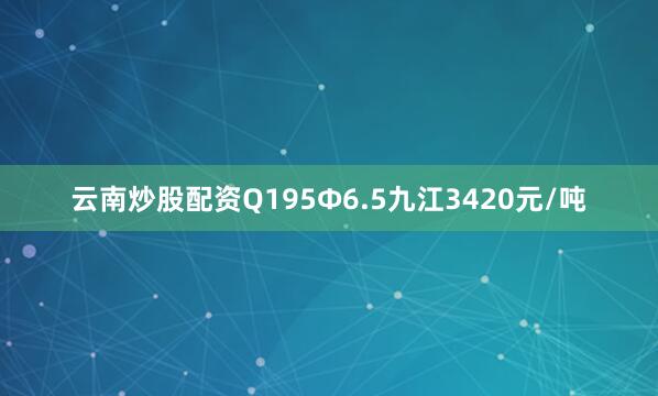云南炒股配资Q195Φ6.5九江3420元/吨