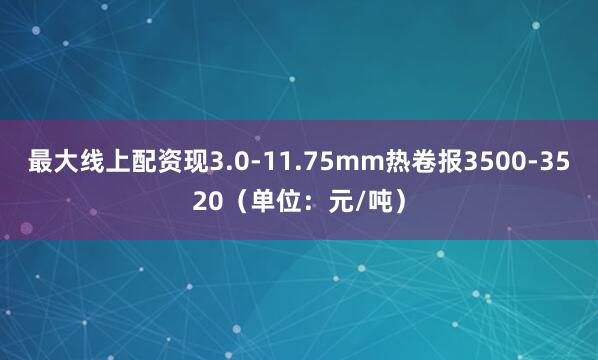 最大线上配资现3.0-11.75mm热卷报3500-3520（单位：元/吨）