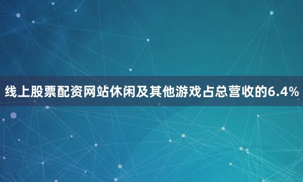线上股票配资网站休闲及其他游戏占总营收的6.4%