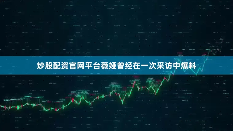 炒股配资官网平台薇娅曾经在一次采访中爆料