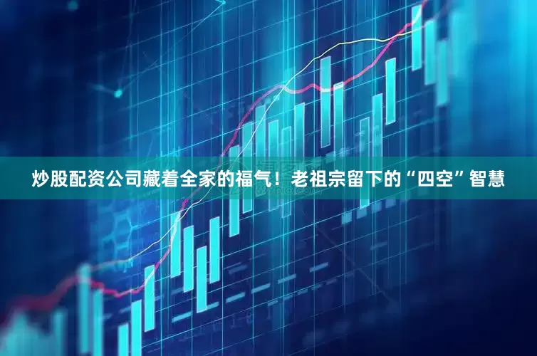 炒股配资公司藏着全家的福气！老祖宗留下的“四空”智慧